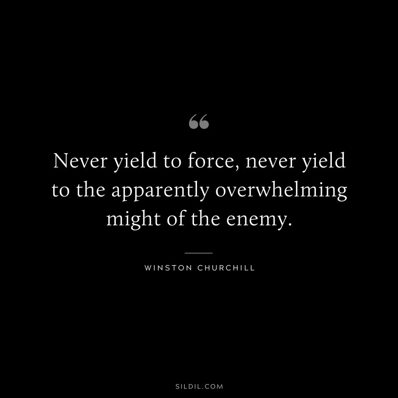 Never yield to force, never yield to the apparently overwhelming might of the enemy. ― Winston Churchill