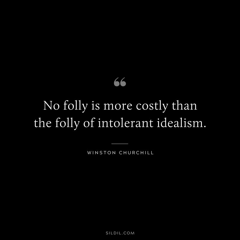 No folly is more costly than the folly of intolerant idealism. ― Winston Churchill