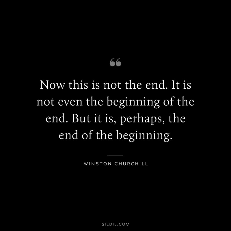 Now this is not the end. It is not even the beginning of the end. But it is, perhaps, the end of the beginning. ― Winston Churchill
