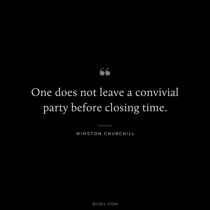 One does not leave a convivial party before closing time. ― Winston Churchill