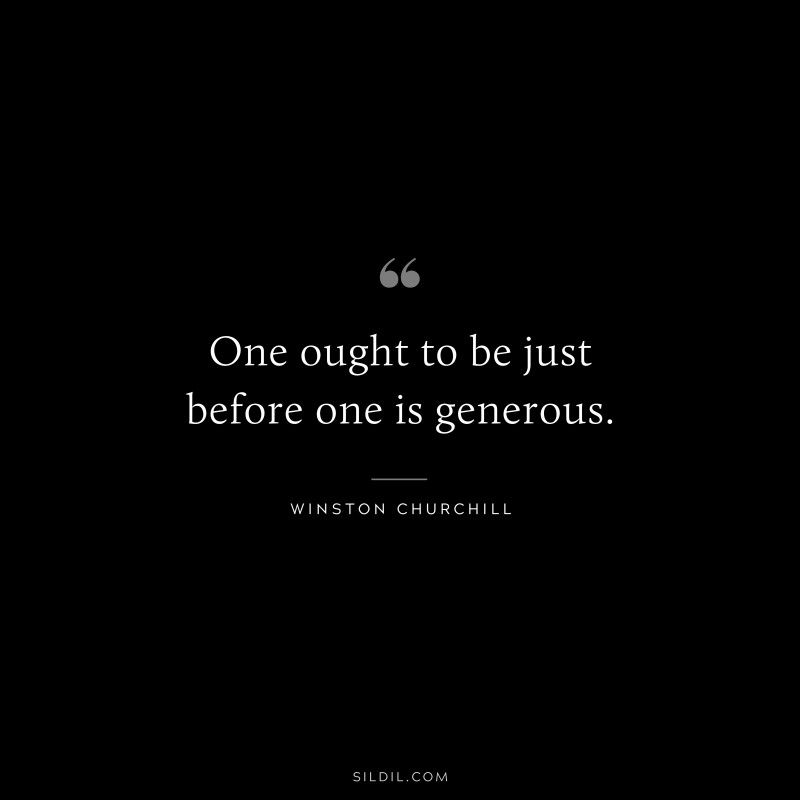 One ought to be just before one is generous. ― Winston Churchill