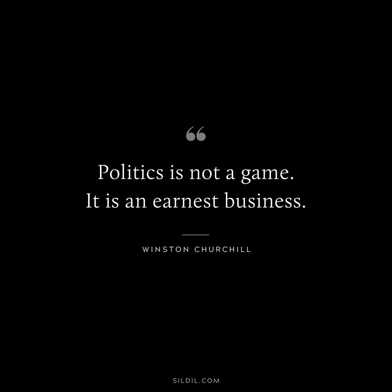 Politics is not a game. It is an earnest business. ― Winston Churchill