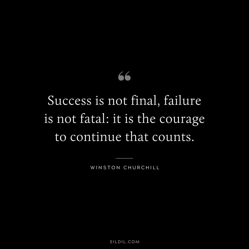 Success is not final, failure is not fatal: it is the courage to continue that counts. ― Winston Churchill