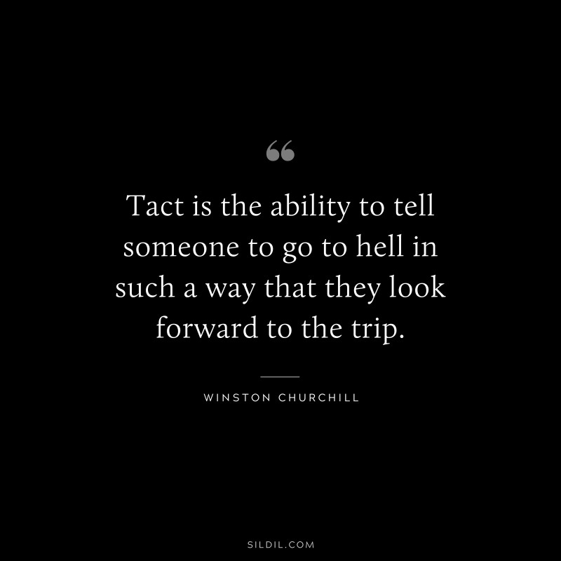 Tact is the ability to tell someone to go to hell in such a way that they look forward to the trip. ― Winston Churchill