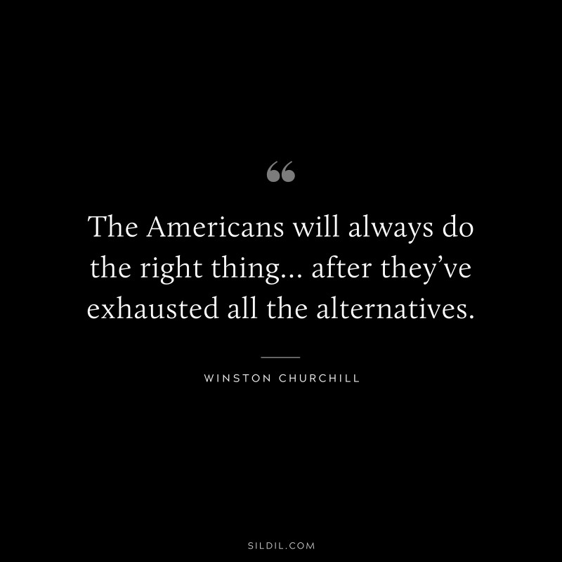 The Americans will always do the right thing… after they’ve exhausted all the alternatives. ― Winston Churchill