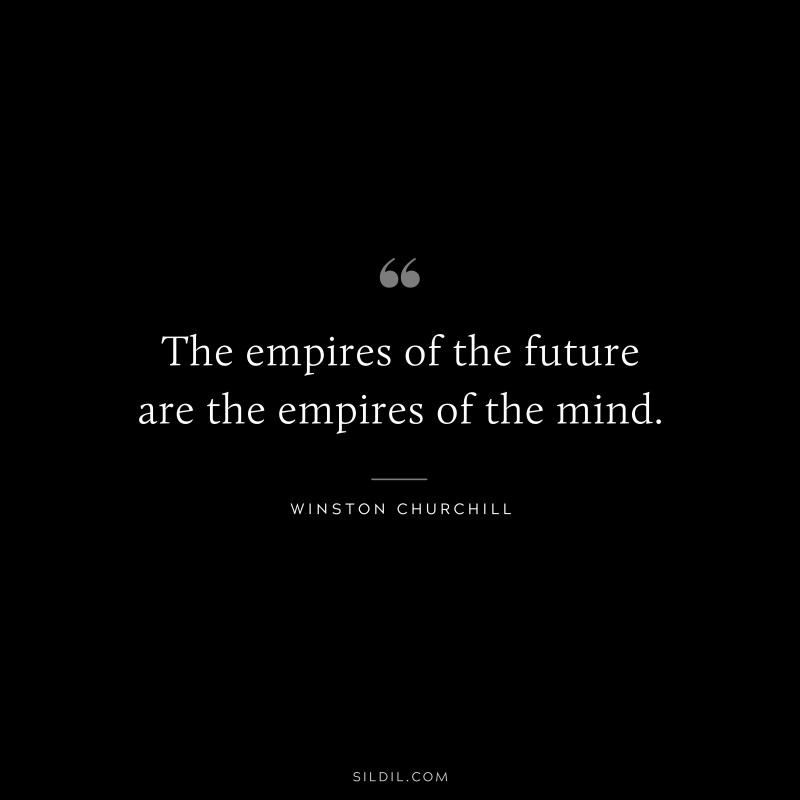 The empires of the future are the empires of the mind. ― Winston Churchill