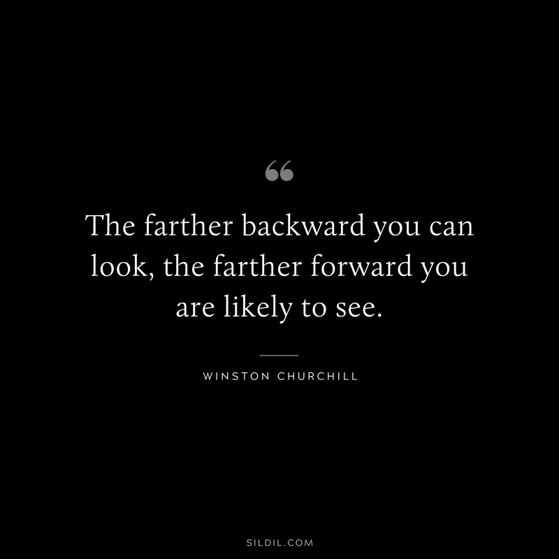 The farther backward you can look, the farther forward you are likely to see. ― Winston Churchill