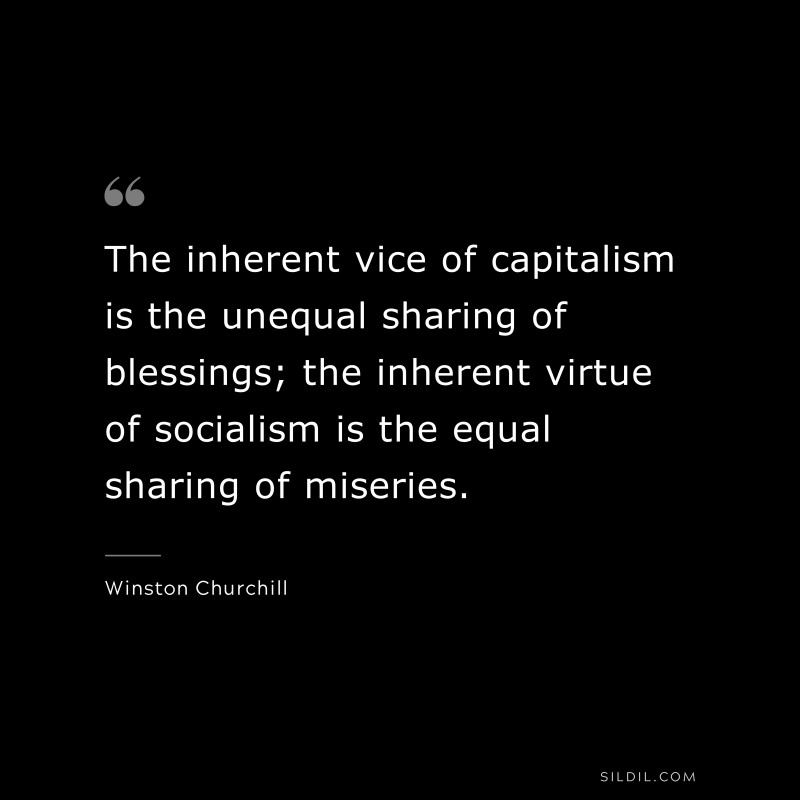 The inherent vice of capitalism is the unequal sharing of blessings; the inherent virtue of socialism is the equal sharing of miseries. ― Winston Churchill