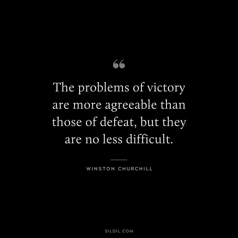 The problems of victory are more agreeable than those of defeat, but they are no less difficult. ― Winston Churchill