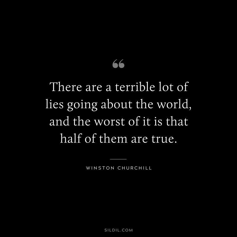 There are a terrible lot of lies going about the world, and the worst of it is that half of them are true. ― Winston Churchill