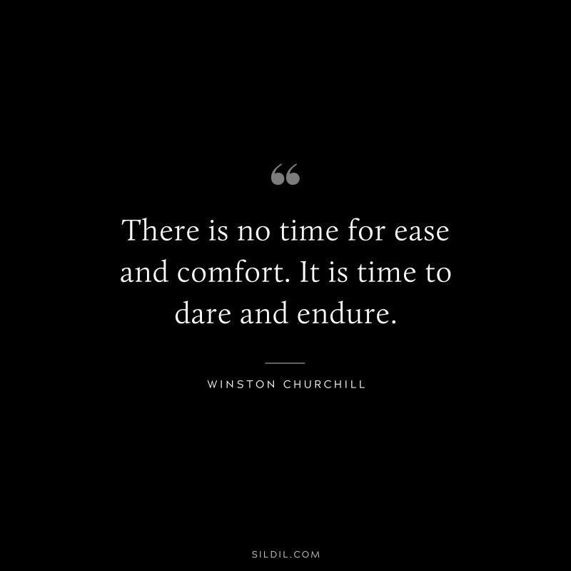 There is no time for ease and comfort. It is time to dare and endure. ― Winston Churchill