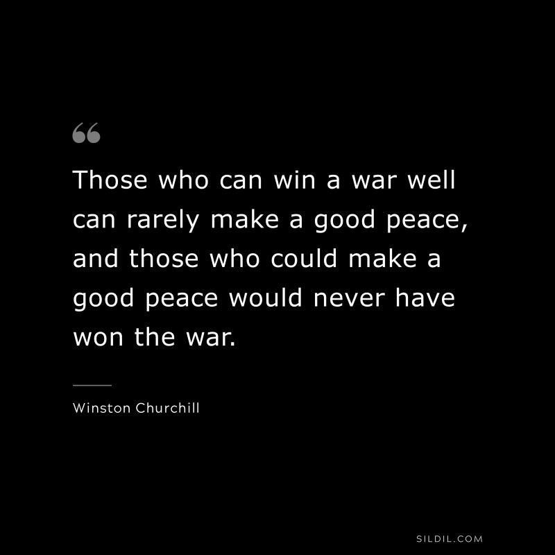 Those who can win a war well can rarely make a good peace, and those who could make a good peace would never have won the war. ― Winston Churchill