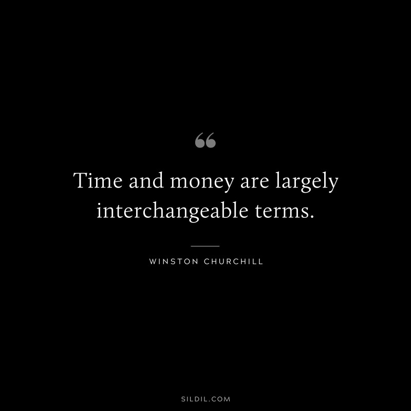 Time and money are largely interchangeable terms. ― Winston Churchill