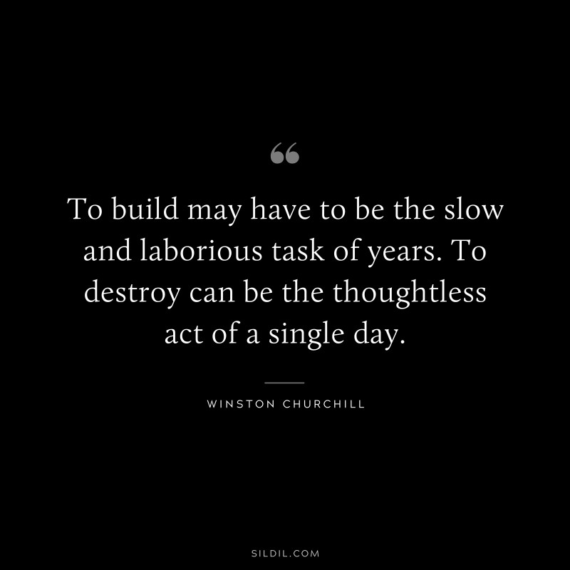 To build may have to be the slow and laborious task of years. To destroy can be the thoughtless act of a single day. ― Winston Churchill