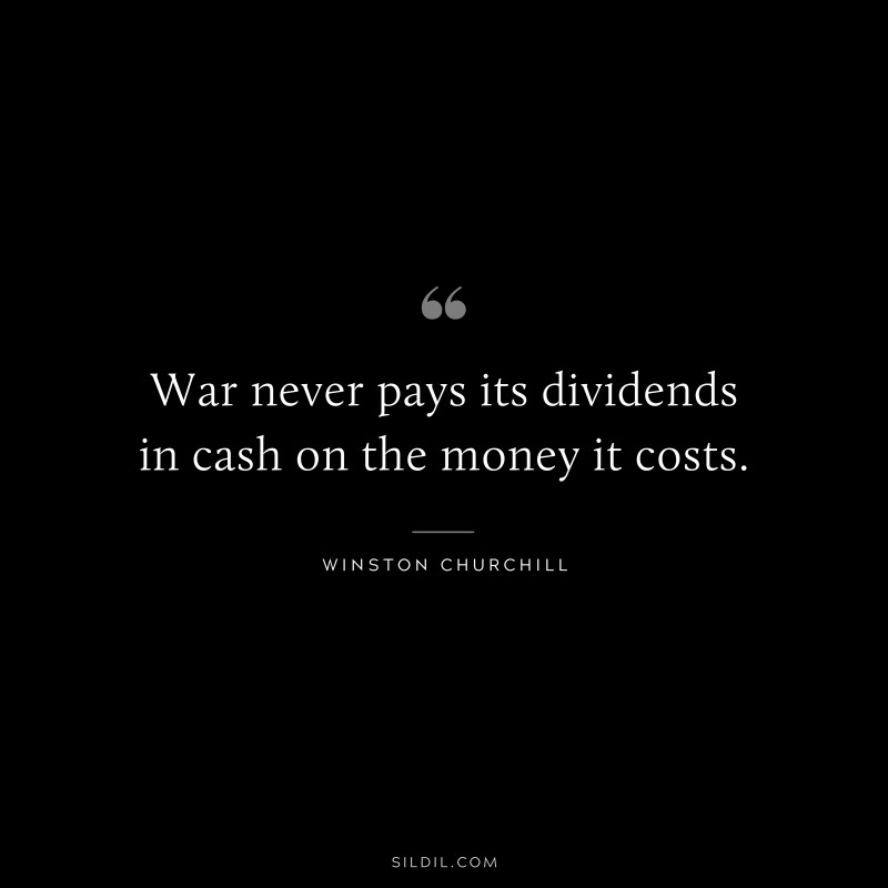 War never pays its dividends in cash on the money it costs. ― Winston Churchill