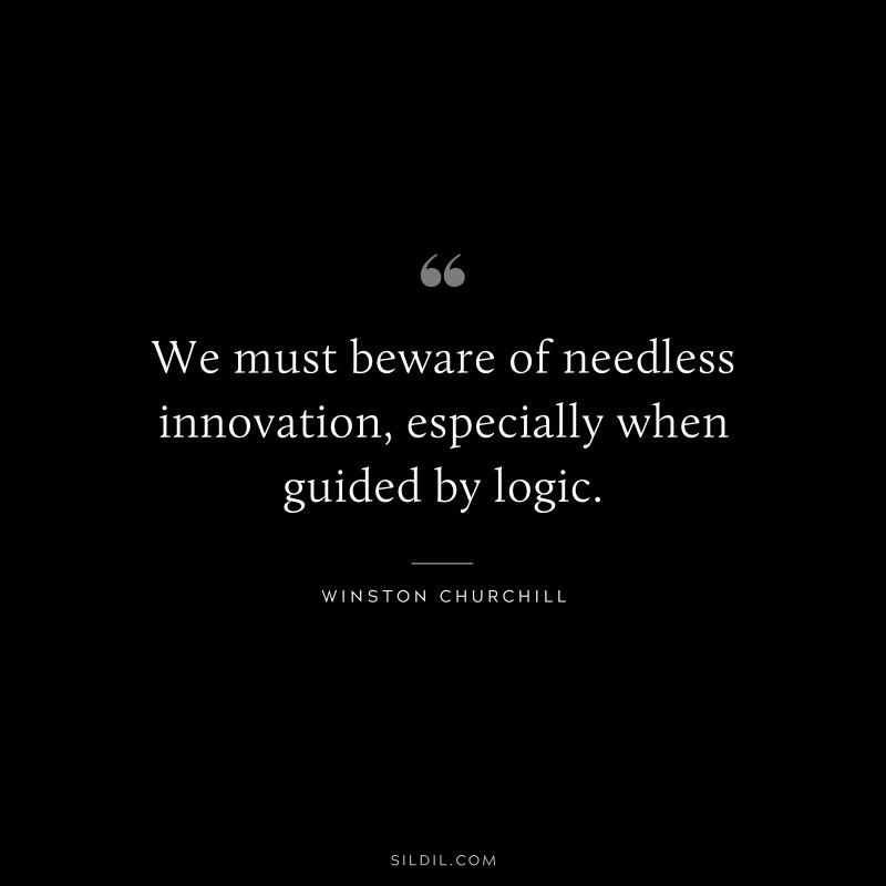 We must beware of needless innovation, especially when guided by logic. ― Winston Churchill