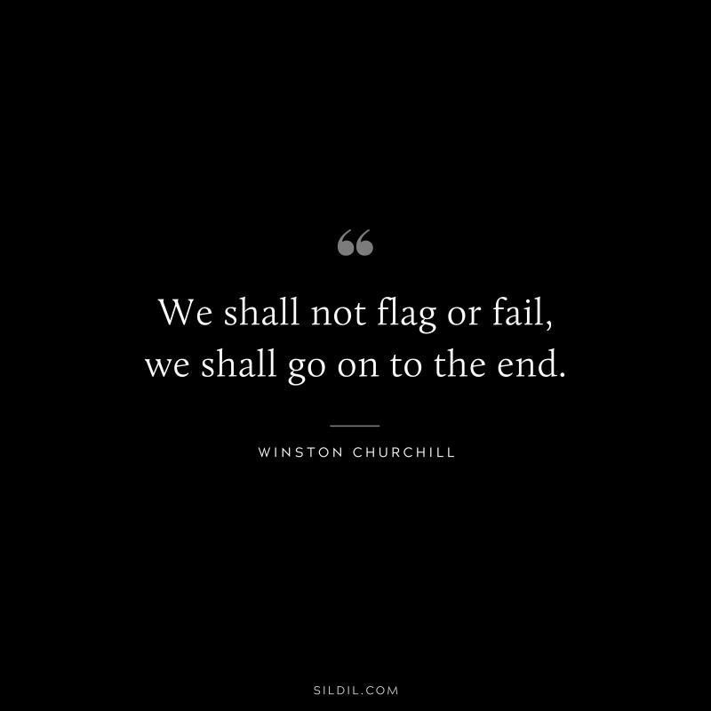 We shall not flag or fail, we shall go on to the end. ― Winston Churchill