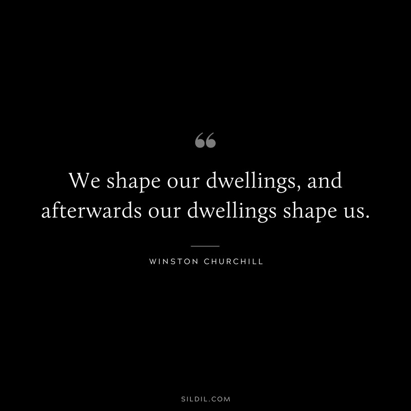 We shape our dwellings, and afterwards our dwellings shape us. ― Winston Churchill