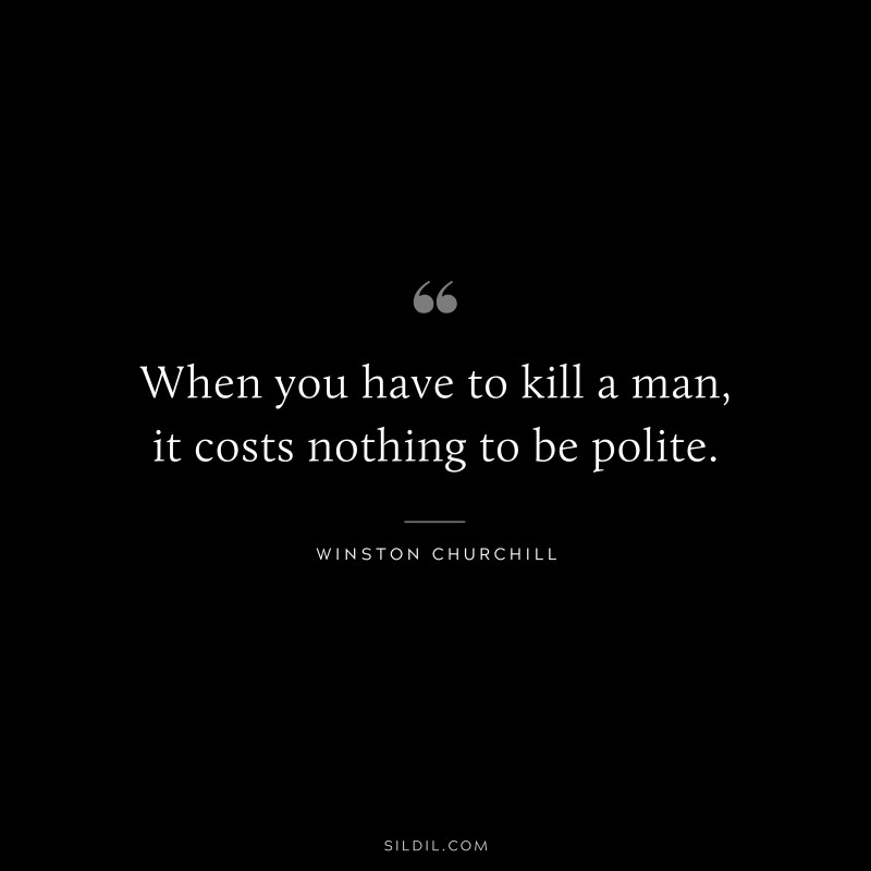 When you have to kill a man, it costs nothing to be polite. ― Winston Churchill