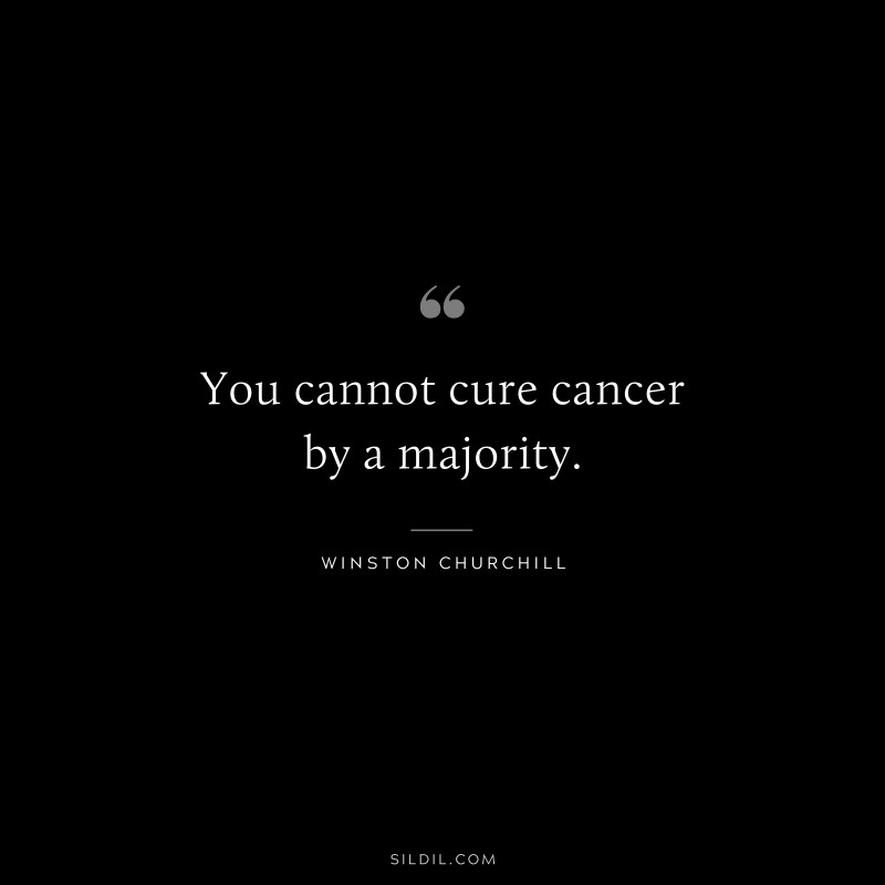 You cannot cure cancer by a majority. ― Winston Churchill