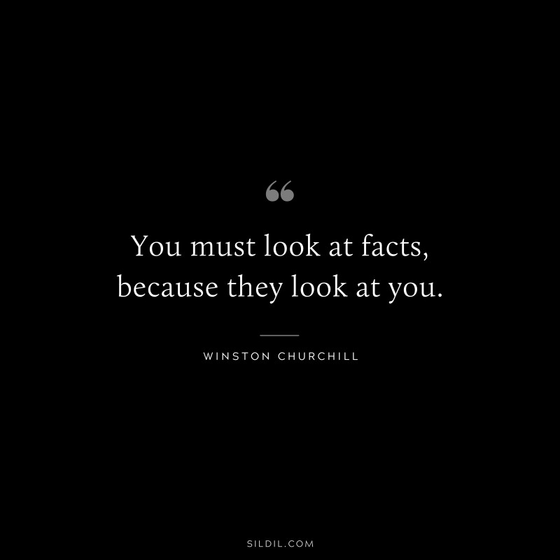 You must look at facts, because they look at you. ― Winston Churchill