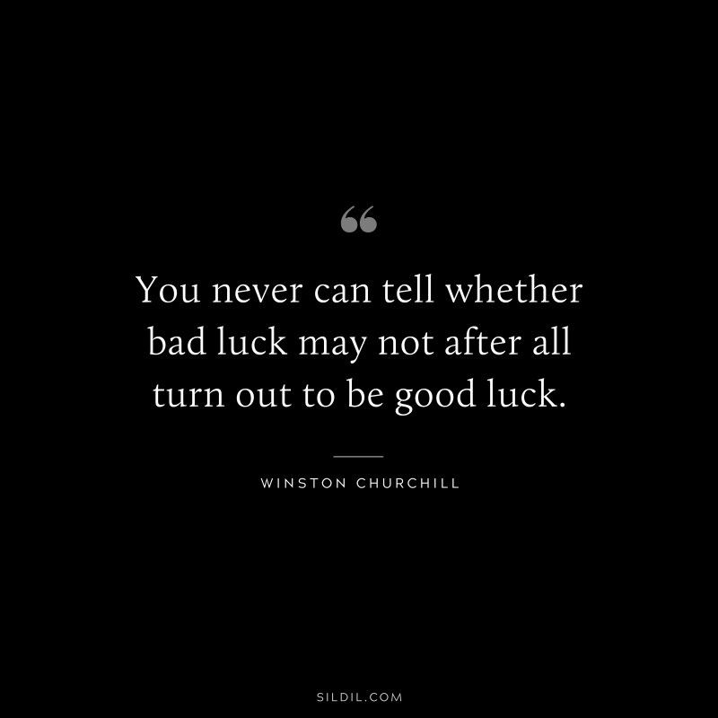You never can tell whether bad luck may not after all turn out to be good luck. ― Winston Churchill