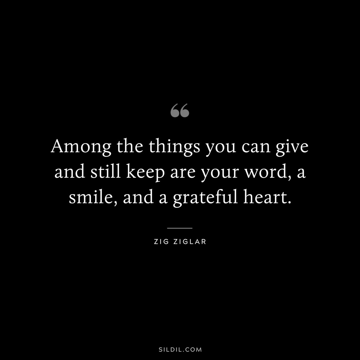 Among the things you can give and still keep are your word, a smile, and a grateful heart. ― Zig Ziglar
