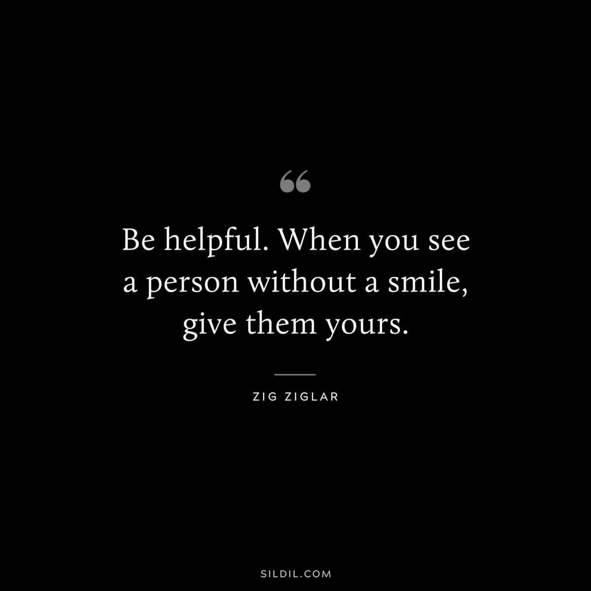 Be helpful. When you see a person without a smile, give them yours. ― Zig Ziglar