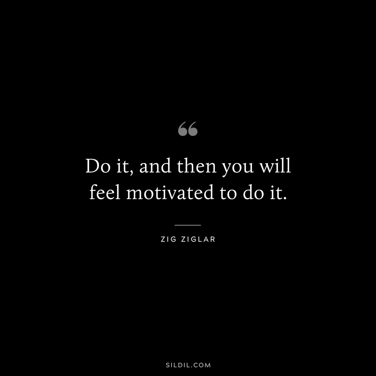 Do it, and then you will feel motivated to do it. ― Zig Ziglar