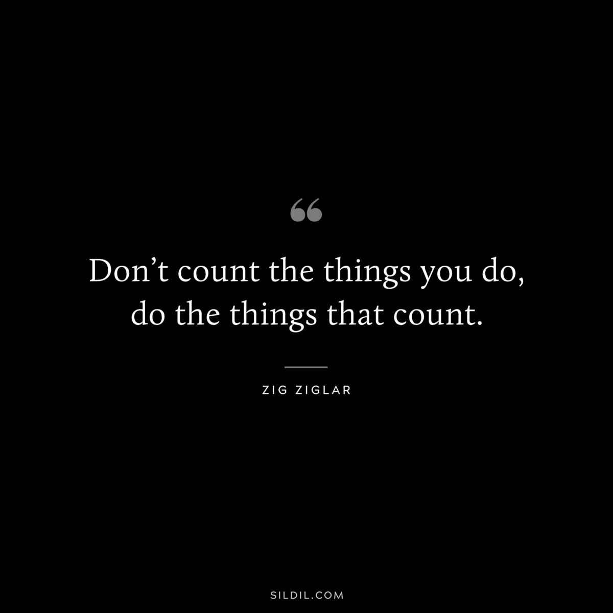 Don’t count the things you do, do the things that count. ― Zig Ziglar