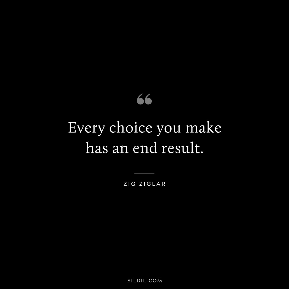 Every choice you make has an end result. ― Zig Ziglar