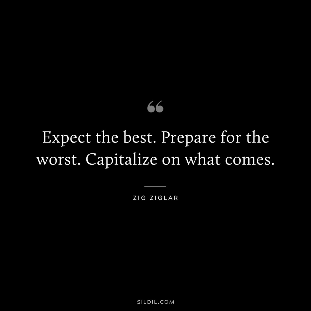 Expect the best. Prepare for the worst. Capitalize on what comes. ― Zig Ziglar