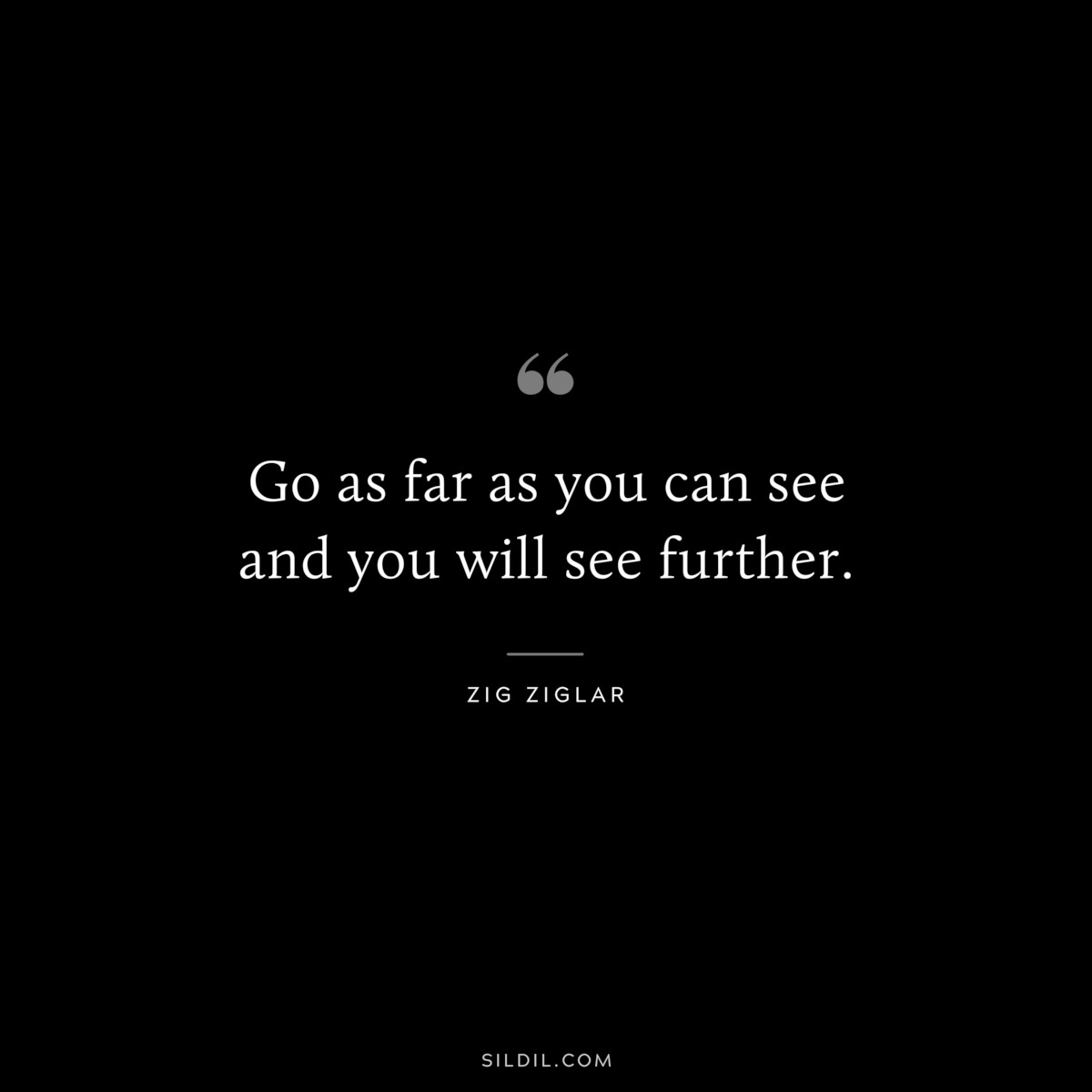 Go as far as you can see and you will see further. ― Zig Ziglar