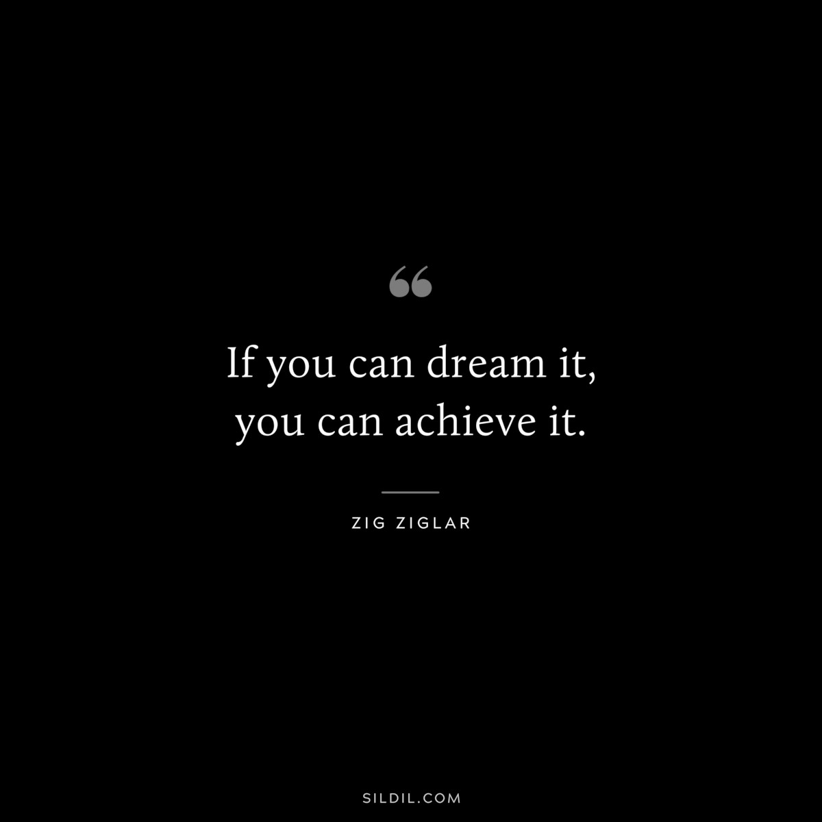If you can dream it, you can achieve it. ― Zig Ziglar