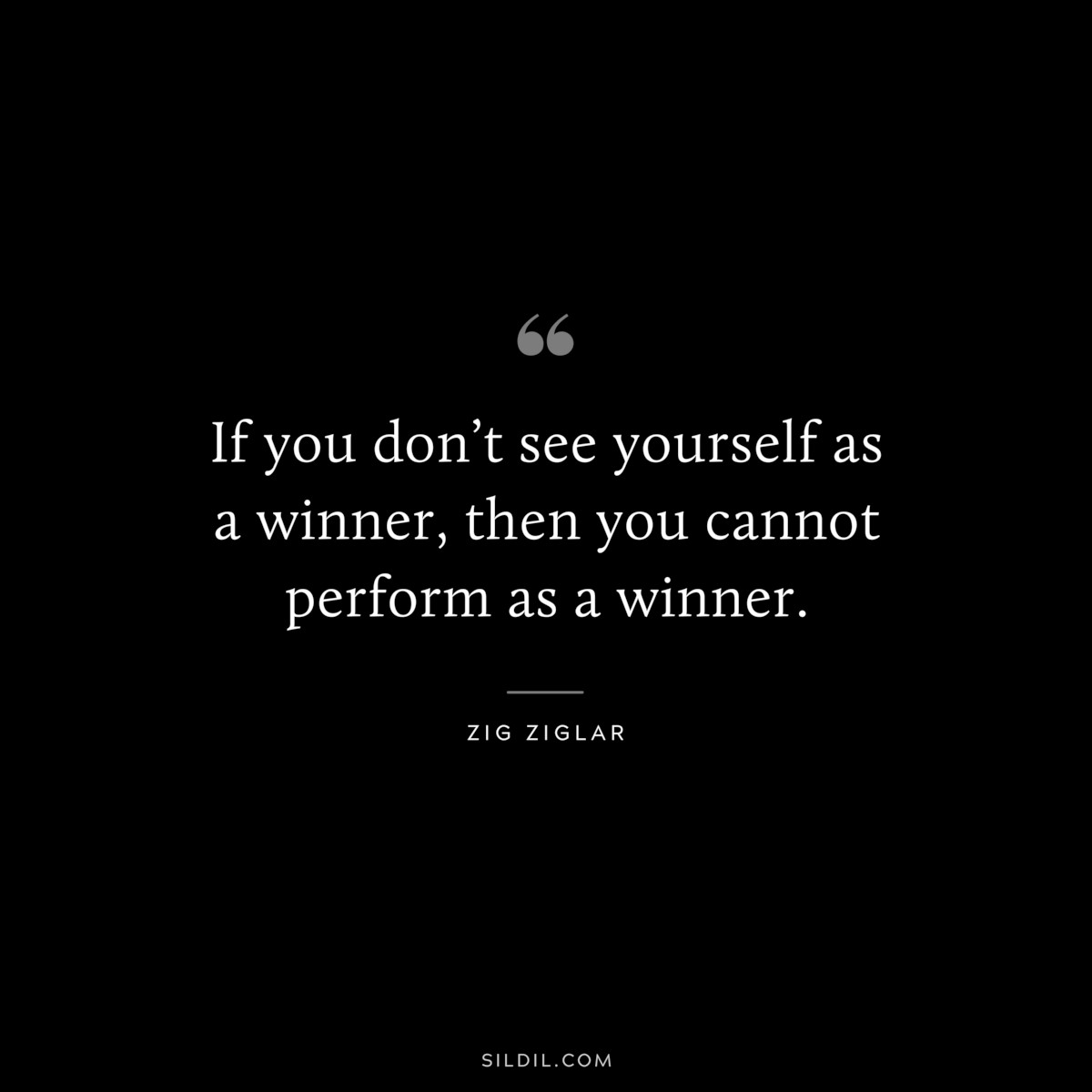 If you don’t see yourself as a winner, then you cannot perform as a winner. ― Zig Ziglar