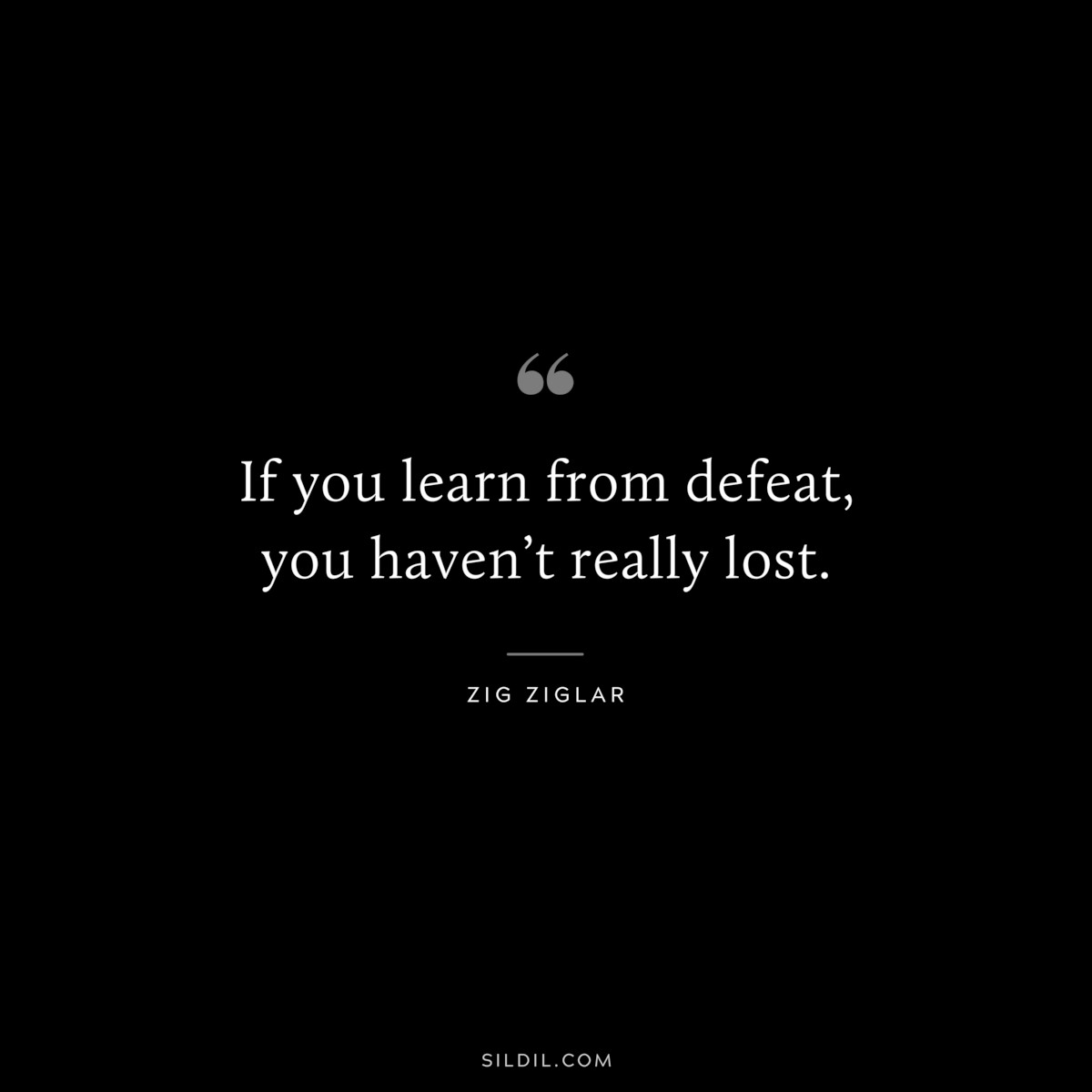If you learn from defeat, you haven’t really lost. ― Zig Ziglar