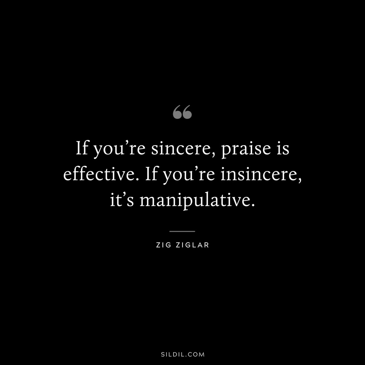 If you’re sincere, praise is effective. If you’re insincere, it’s manipulative. ― Zig Ziglar