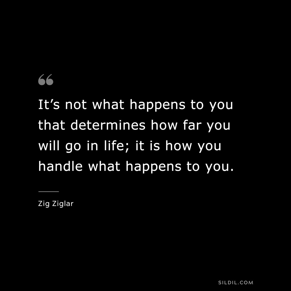 It’s not what happens to you that determines how far you will go in life; it is how you handle what happens to you. ― Zig Ziglar