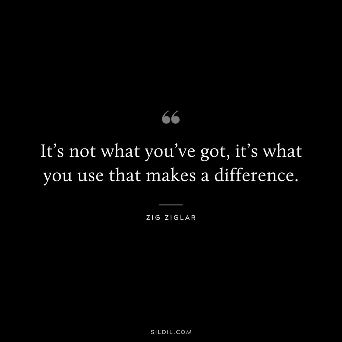 It’s not what you’ve got, it’s what you use that makes a difference. ― Zig Ziglar