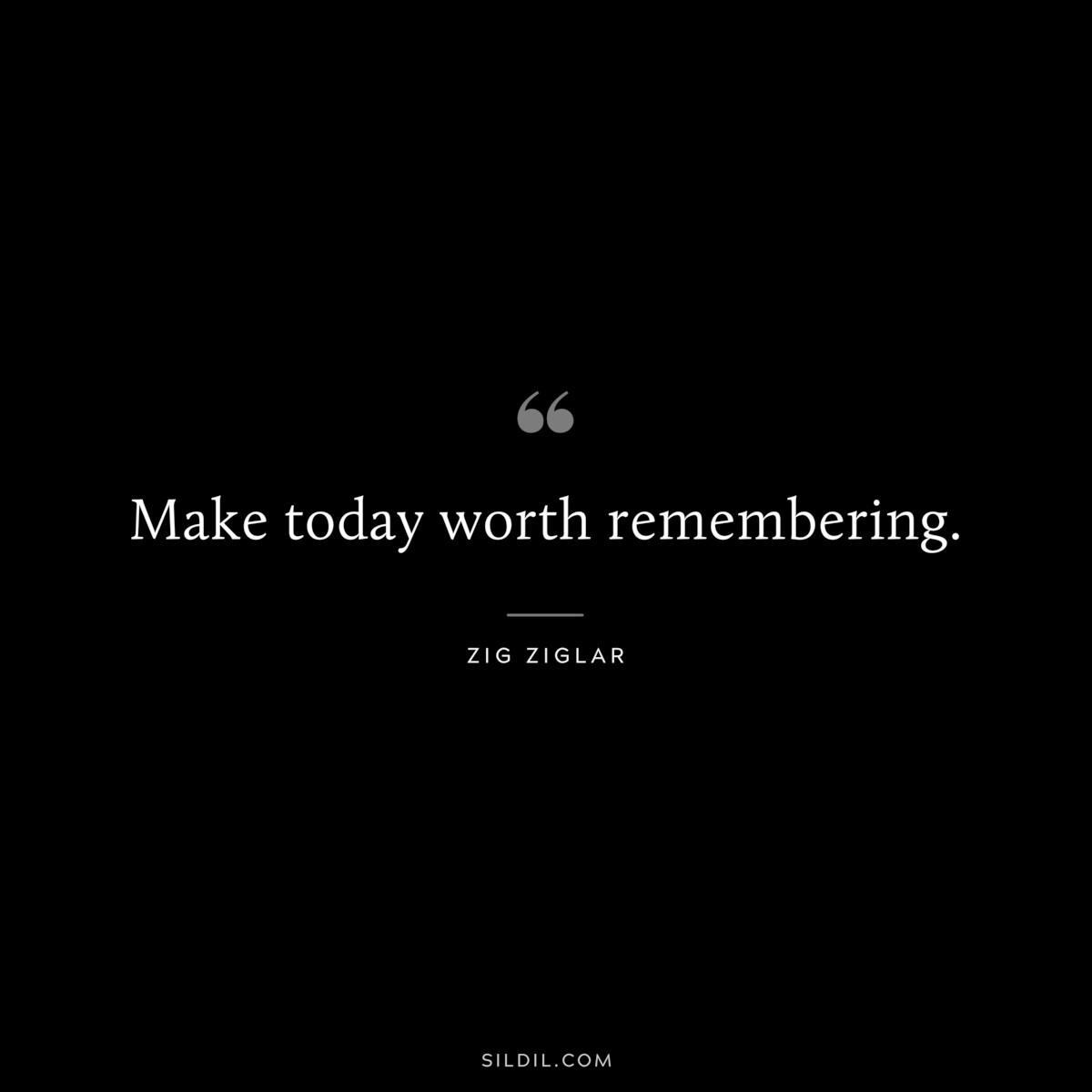 Make today worth remembering. ― Zig Ziglar