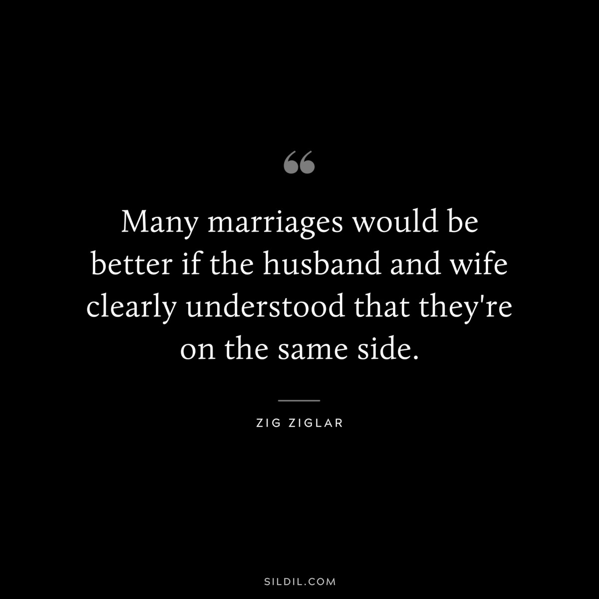 Many marriages would be better if the husband and wife clearly understood that they're on the same side. ― Zig Ziglar