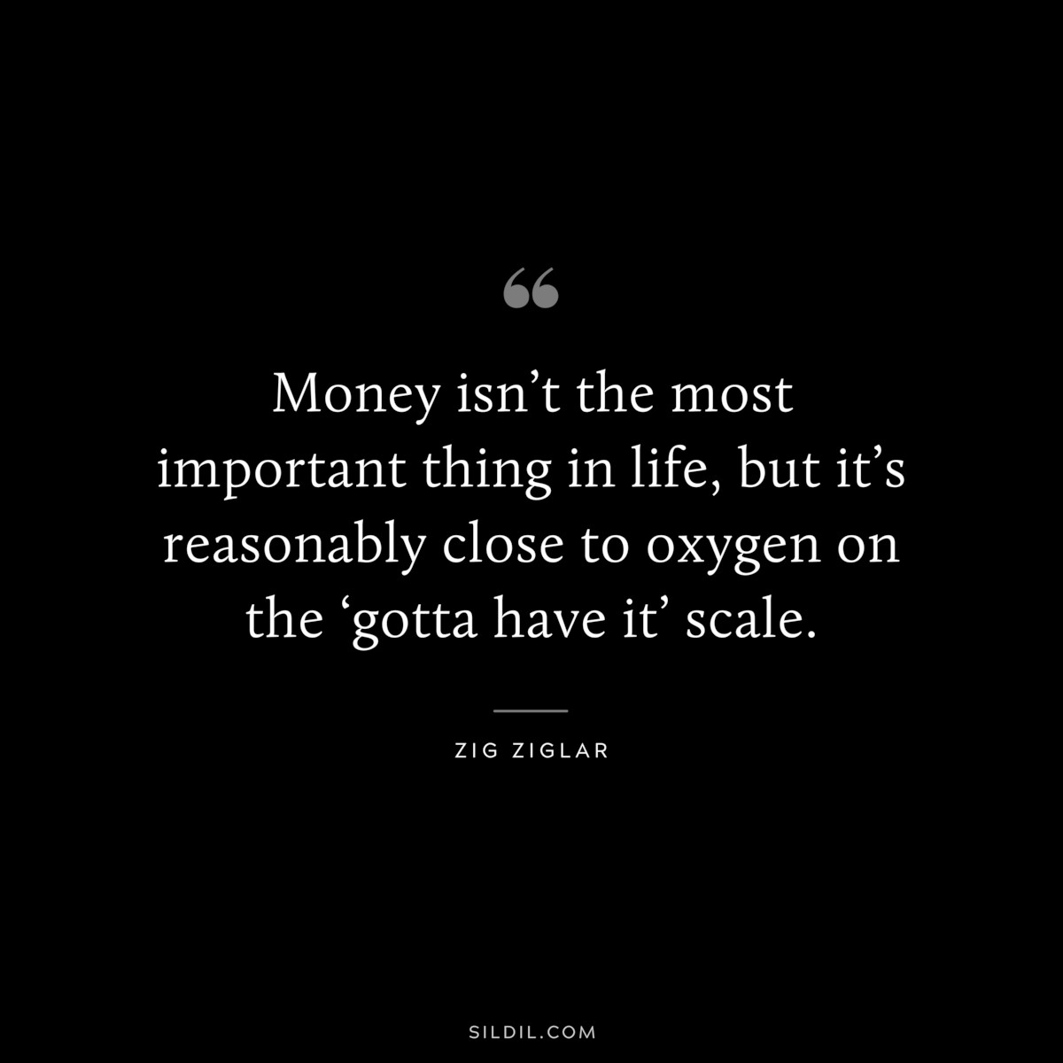 Money isn’t the most important thing in life, but it’s reasonably close to oxygen on the ‘gotta have it’ scale. ― Zig Ziglar