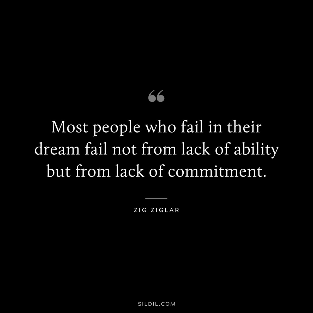 Most people who fail in their dream fail not from lack of ability but from lack of commitment. ― Zig Ziglar