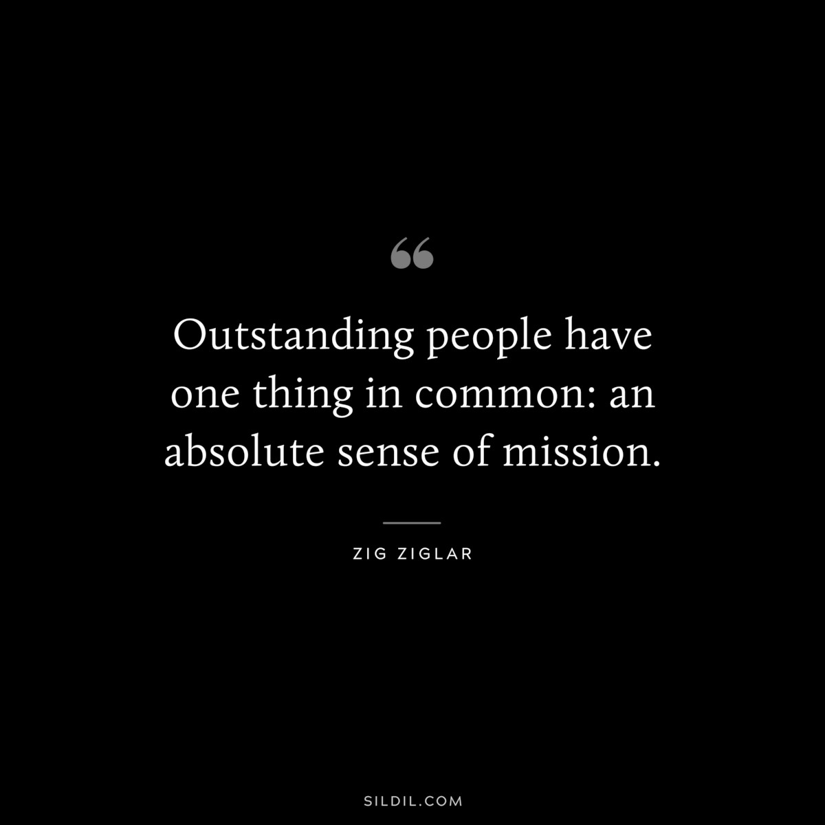 Outstanding people have one thing in common: an absolute sense of mission. ― Zig Ziglar
