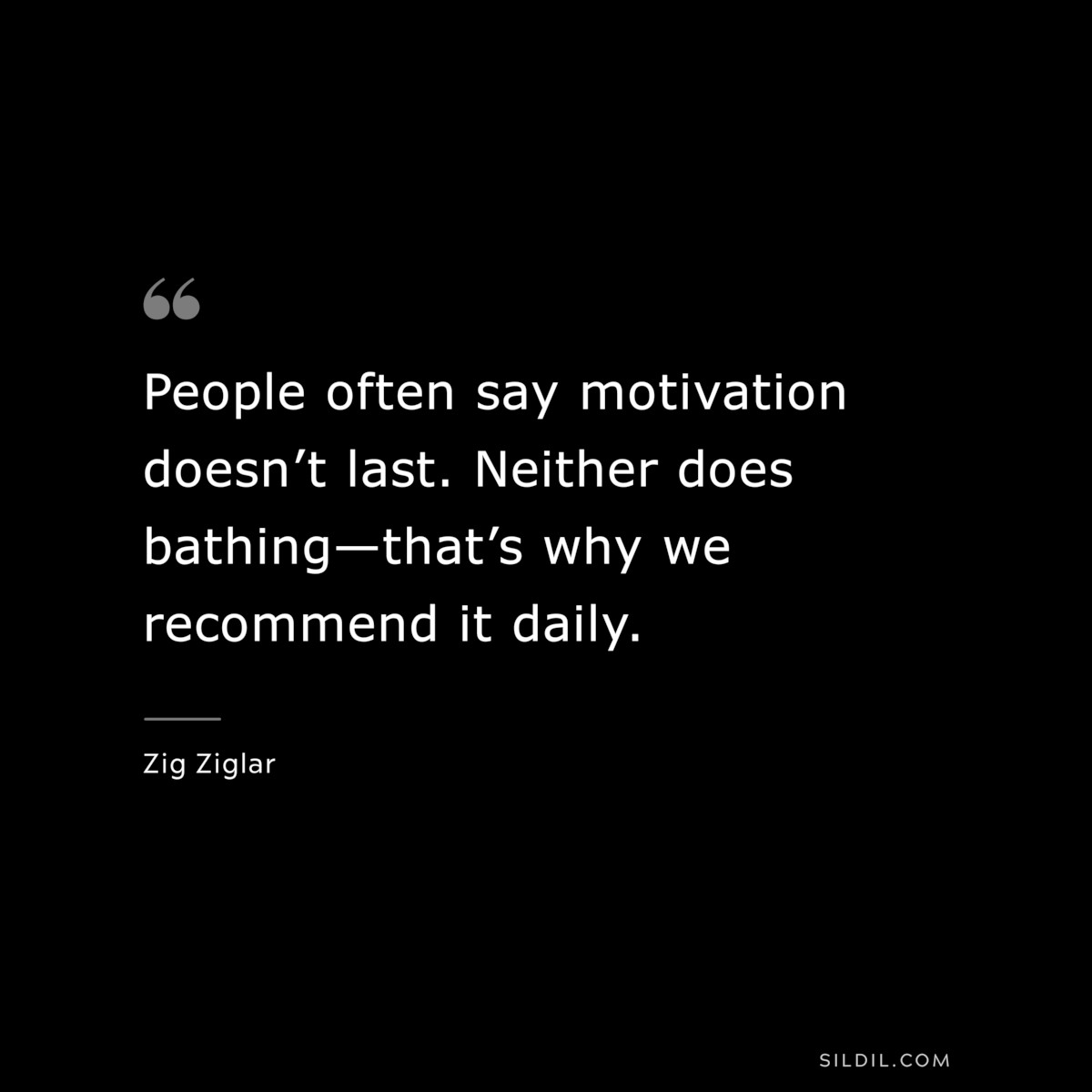 People often say motivation doesn’t last. Neither does bathing—that’s why we recommend it daily. ― Zig Ziglar
