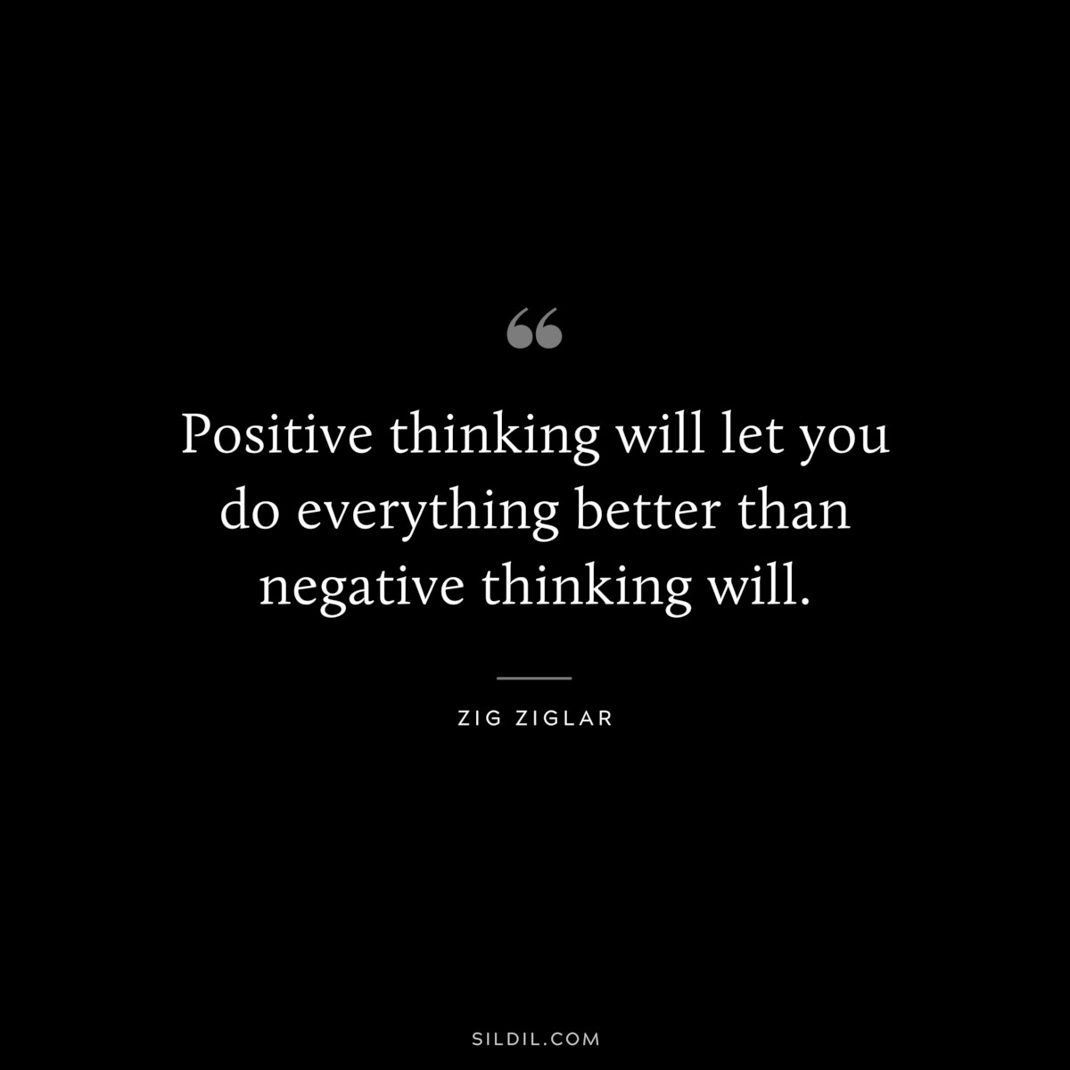 Positive thinking will let you do everything better than negative thinking will. ― Zig Ziglar
