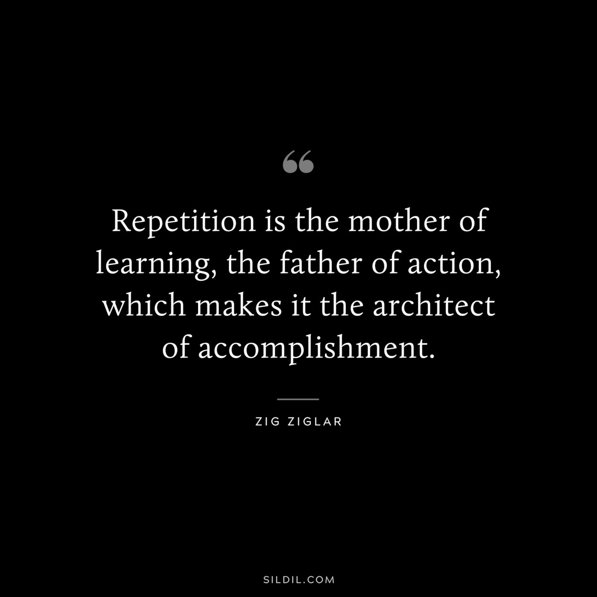 Repetition is the mother of learning, the father of action, which makes it the architect of accomplishment. ― Zig Ziglar