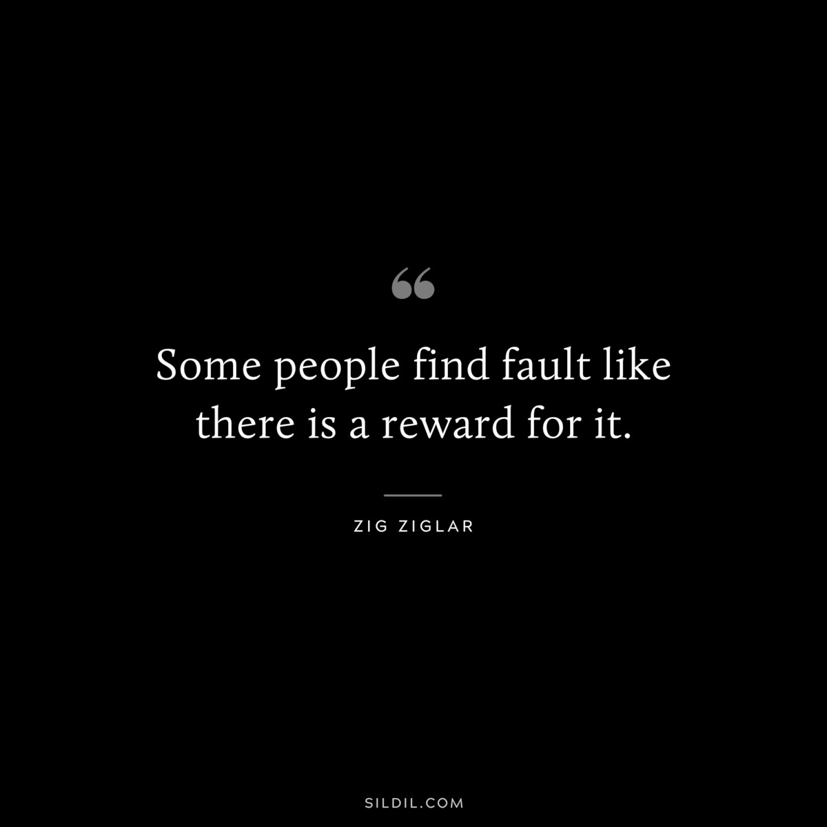 Some people find fault like there is a reward for it. ― Zig Ziglar
