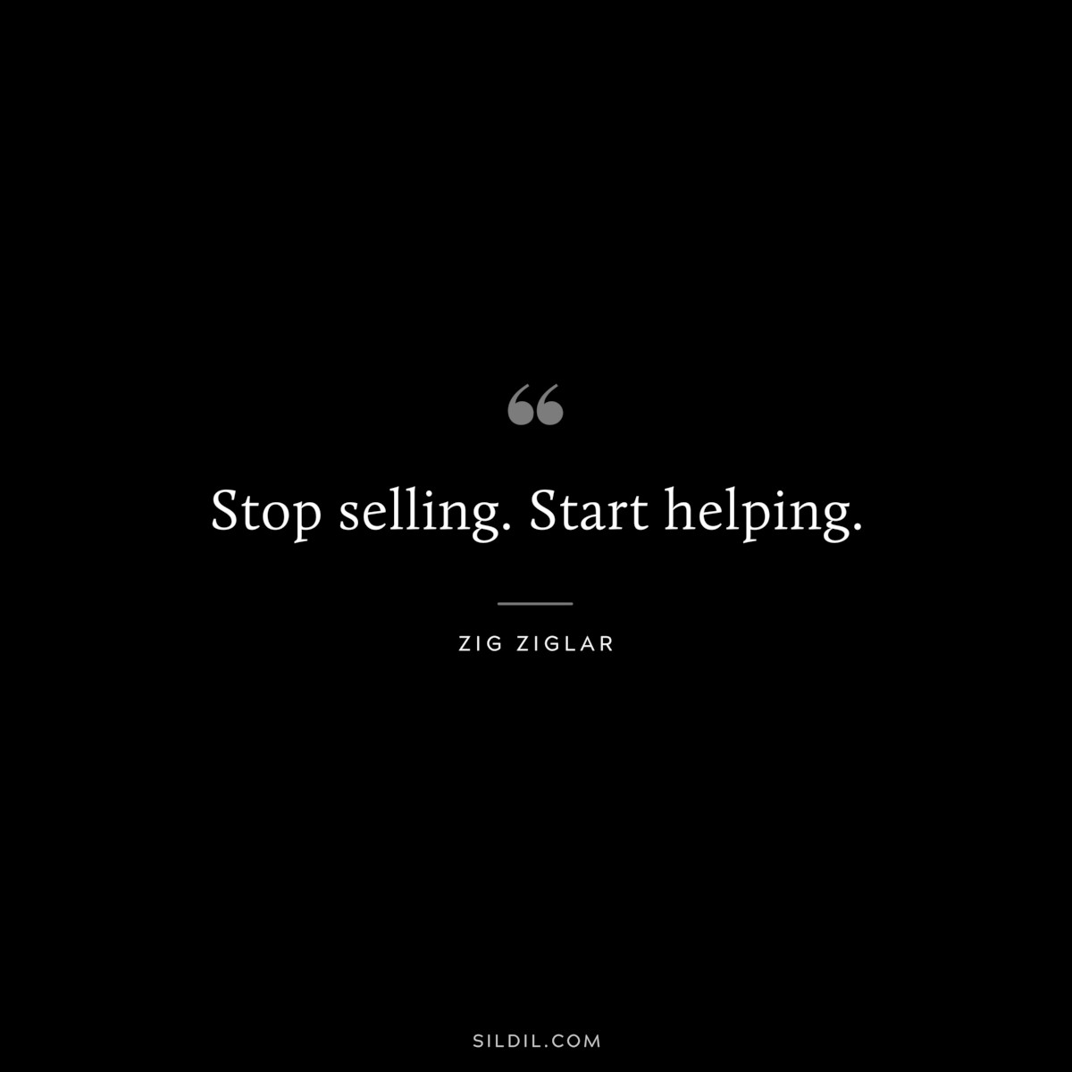 Stop selling. Start helping. ― Zig Ziglar