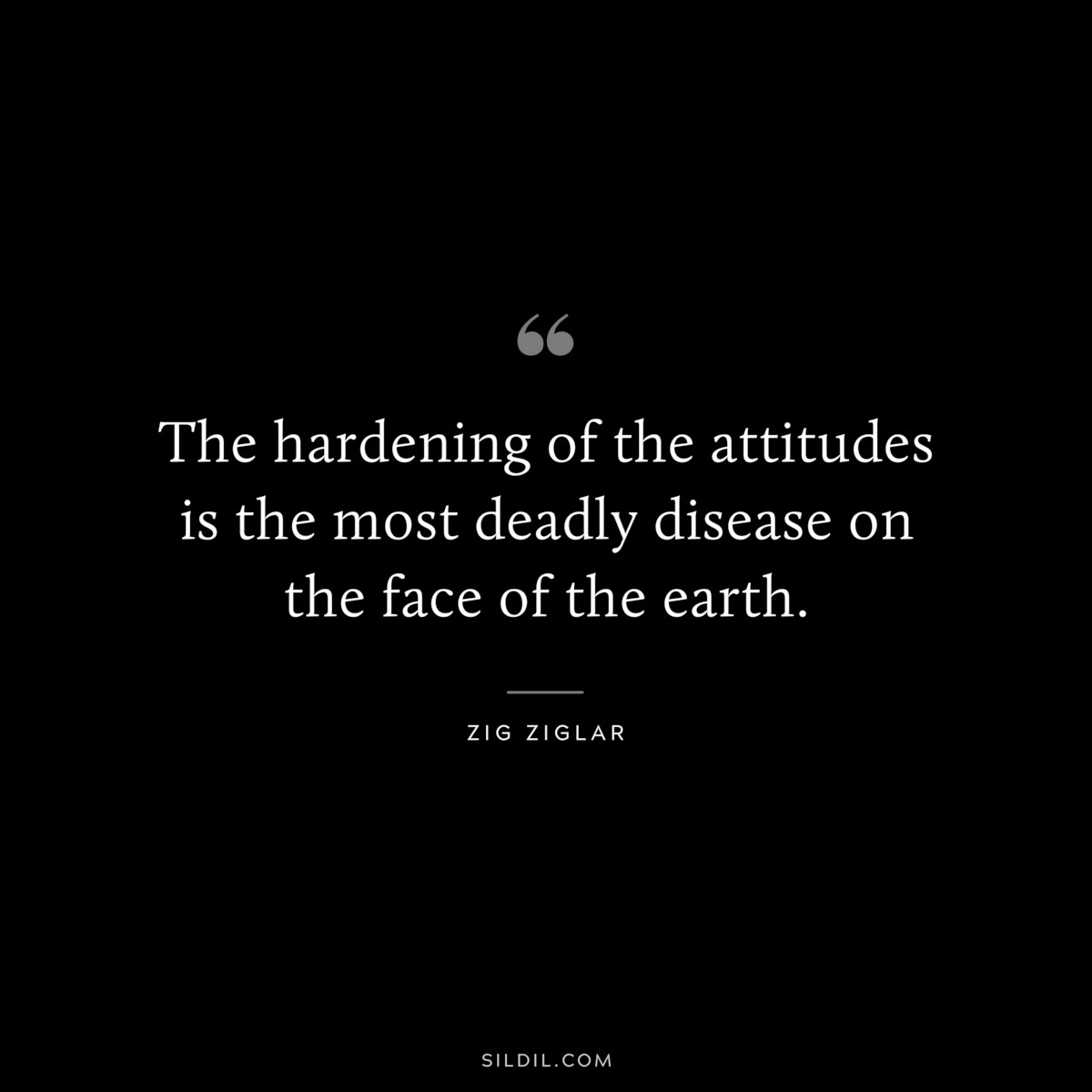 The hardening of the attitudes is the most deadly disease on the face of the earth. ― Zig Ziglar